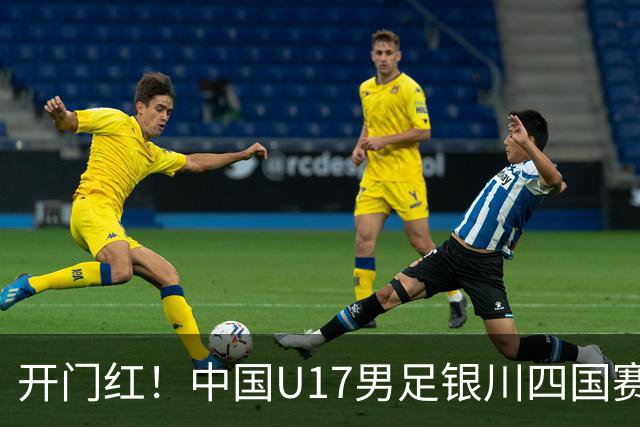 开门红！中国U17男足银川四国赛3:0力克澳大利亚